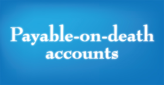 Have you coordinated your payable-on-death accounts with your estate plan?